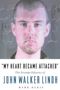 Title: My Heart Became Attached: The Strange Journey of John Walker Lindh, Author: Mark Kukis