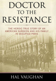 Title: Doctor to the Resistance: The Heroic True Story of an American Surgeon and His Family in Occupied Paris, Author: Hal Vaughan