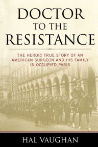 Title: Doctor to the Resistance: The Heroic True Story of an American Surgeon and His Family in Occupied Paris, Author: Hal Vaughan