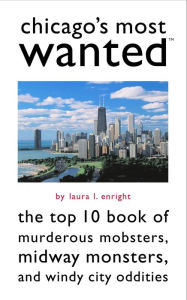 Title: Chicago's Most Wanted: The Top 10 Book of Murderous Mobsters, Midway Monsters, and Windy City Oddities, Author: Laura L. Enright