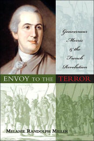 Title: Envoy to the Terror: Gouverneur Morris and the French Revolution, Author: Melanie R. Miller