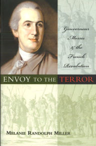 Title: Envoy to the Terror: Gouverneur Morris and the French Revolution, Author: Melanie Randolph Miller
