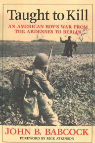 Title: Taught to Kill: An American Boy's War from the Ardennes to Berlin, Author: John B. Babcock