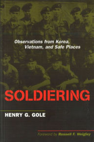 Title: Soldiering: Observations from Korea, Vietnam, and Safe Places, Author: Henry G. Gole