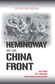 Title: Hemingway on the China Front: His WWII Spy Mission with Martha Gellhorn, Author: Peter Moreira