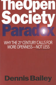 Title: The Open Society Paradox: Why the Twenty-First Century Calls for More Openness--Not Less, Author: Dennis Bailey