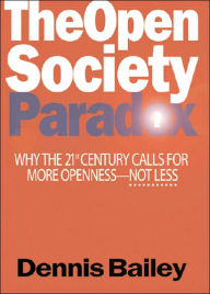 Title: The Open Society Paradox: Why the Twenty-First Century Calls for More Openness--Not Less, Author: Dennis Bailey