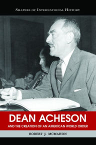 Title: Dean Acheson and the Creation of an American World Order, Author: Robert J. McMahon