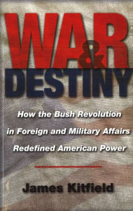 Title: War and Destiny: How the Bush Revolution in Foreign and Military Affairs Redefined American Power, Author: James Kitfield