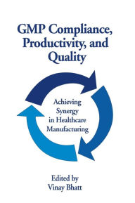Title: GMP Compliance, Productivity, and Quality: Achieving Synergy in Healthcare Manufacturing / Edition 1, Author: Vinay Bhatt