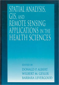Title: Spatial Analysis, GIS and Remote Sensing: Applications in the Health Sciences / Edition 1, Author: Donald P. Albert