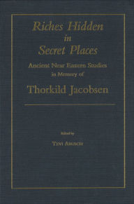 Title: Riches Hidden in Secret Places: Ancient Near Eastern Studies in Memory of Thorkild Jacobsen, Author: Tzvi Abusch