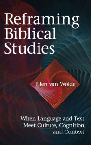 Title: Reframing Biblical Studies: When Language and Text Meet Culture, Cognition, and Context, Author: Ellen Van Wolde