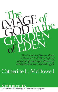 Title: The Image of God in the Garden of Eden: The Creation of Humankind in Genesis 2:5-3:24 in Light of the mis pî, pit pî, and wpt-r Rituals of Mesopotamia and Ancient Egypt, Author: Catherine L. McDowell