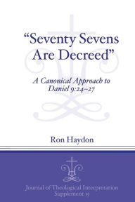 Title: Seventy-Sevens Are Decreed: A Canonical Approach to Daniel 9:24-27, Author: Ron Haydon