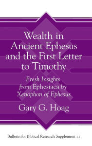 Title: Wealth in Ancient Ephesus and the First Letter to Timothy: Fresh Insights from Ephesiaca by Xenophon of Ephesus, Author: Gary G. Hoag