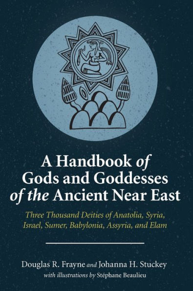 A Handbook of Gods and Goddesses the Ancient Near East: Three Thousand Deities Anatolia, Syria, Israel, Sumer, Babylonia, Assyria, Elam