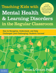 Title: Teaching Kids with Mental Health & Learning Disorders in the Regular Classroom: How to Recognize, Understand, and Help Challenged (and Challenging) Students Succeed, Author: Myles L. Cooley Ph.D.