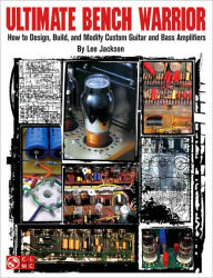 Title: Ultimate Bench Warrior: How to Design, Build and Modify Custom Guitar and Bass Amplifiers, Author: Lee Jackson