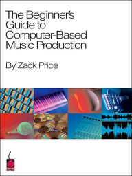 Title: The Beginners Guide to Computer Based Music, Author: Zack Price