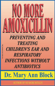 Title: No More Amoxicillin: Preventing and Treating Ear and Respiratory Infections Without Antibiotics, Author: Mary Ann Block