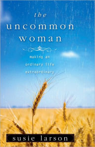 Title: The Uncommon Woman: Making an Ordinary Life Extraordinary, Author: Susie Larson