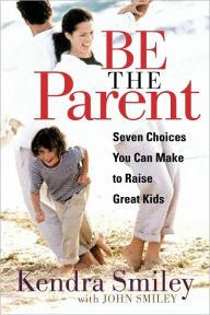 Title: Be the Parent: Seven Choices You can Make to Raise Great Kids, Author: Kendra Smiley