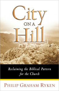 Title: City on a Hill: Reclaiming the Biblical Pattern for the Church, Author: Philip Graham Ryken
