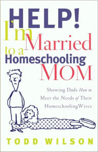 Title: Help! I'm Married to a Homeschooling Mom: Showing Dads How to Meet the Needs of Their Homeschooling Wives, Author: Todd Wilson