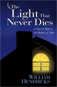 Title: The Light That Never Dies: A Story of Hope in the Shadows of Grief, Author: William Hendricks