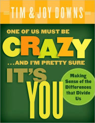 Title: One of Us Must Be Crazy...and I'm Pretty Sure It's You: Making Sense of the Differences that Divide Us, Author: Tim Downs