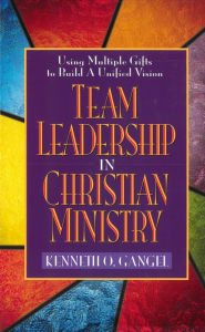 Title: Team Leadership In Christian Ministry: Using Multiple Gifts to Build a Unified Vision, Author: Kenneth O. Gangel