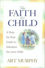 Title: The Faith of a Child: A Step-by-Step Guide to Salvation for Your Child, Author: Art Murphy