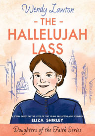 Title: The Hallelujah Lass: A Story Based on the Life of the Young Salvation Army Pioneer Eliza Shirley, Author: Wendy Lawton