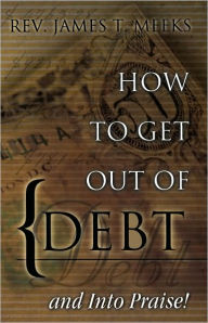 Title: How to Get Out Of Debt... And Into Praise, Author: James T. Meeks