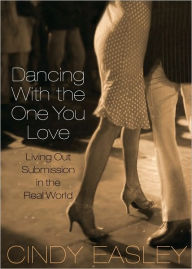 Title: Dancing With The One You Love: Living Out Submission in the Real World, Author: Cindy Easley