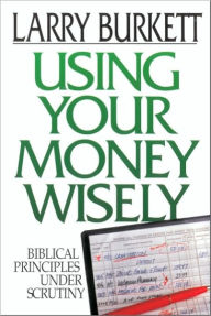 Title: Using Your Money Wisely: Biblical Principles Under Scrutiny, Author: Larry Burkett