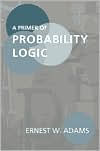 Title: A Primer of Probability Logic, Author: Ernest W. Adams
