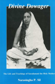 Title: Divine Dowager: The Life and Teachings of Saradamani, the Holy Mother, Author: Narasingha Sil