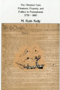 Title: The Olmsted Case: Privateers, Property, and Politics in Pennsylvania, 1778-1810, Author: Ruth M. Kelly