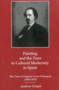 Title: Painting And The Turn To Cultural Modernity in Spain: The Time of Eugenio Lucas Velazquez (1850-1870), Author: Andrew Ginger