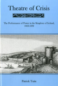 Title: Theatre of Crisis: The Performance of Power in the Kingdom of Ireland: 1662-1692, Author: Patrick Tuite