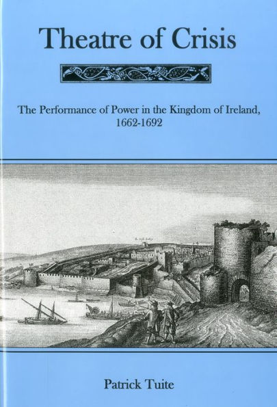 Theatre Of Crisis: The Performance of Power in the Kingdom of Ireland, 1662-1692