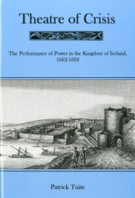 Title: Theatre Of Crisis: The Performance of Power in the Kingdom of Ireland, 1662-1692, Author: Patrick Tuite