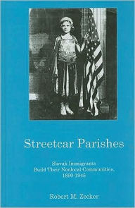 Title: Streetcar Parishes: Slovask Immigrants Build Their Nonlocal Communities, 1890-1945, Author: Robert M. Zecker