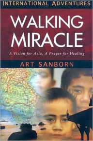 Title: International Adventures: A Walking Miracle: A Vision for Asia, a Prayer for Healing, Author: Art Sanborn