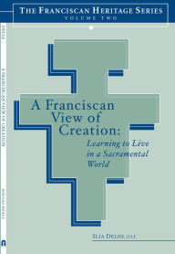 Title: A Franciscan View of Creation: Learning to Live in a Sacramental World, Author: Ilia Delio