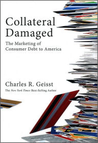 Title: Collateral Damaged: The Marketing of Consumer Debt to America, Author: Charles R. Geisst