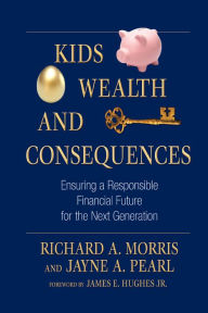 Title: Kids, Wealth, and Consequences: Ensuring a Responsible Financial Future for the Next Generation, Author: Richard A. Morris