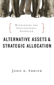Title: Alternative Assets and Strategic Allocation: Rethinking the Institutional Approach / Edition 1, Author: John B. Abbink
